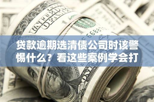 北京贷款逾期选清债公司时该警惕什么？看这些案例学会打翻身仗