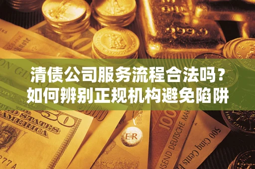 北京清债公司服务流程合法吗？如何辨别正规机构避免陷阱？