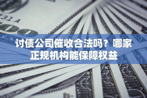 北京讨债公司催收合法吗？哪家正规机构能保障权益
