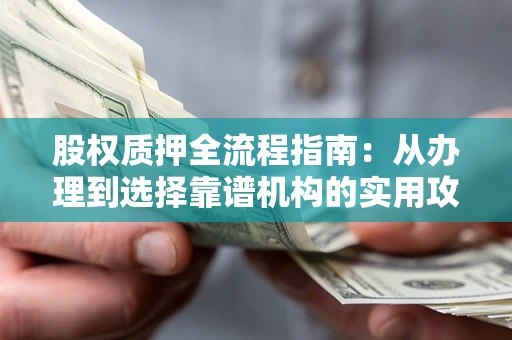 北京股权质押全流程指南：从办理到选择靠谱机构的实用攻略
