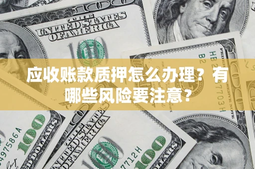 北京应收账款质押怎么办理？有哪些风险要注意？