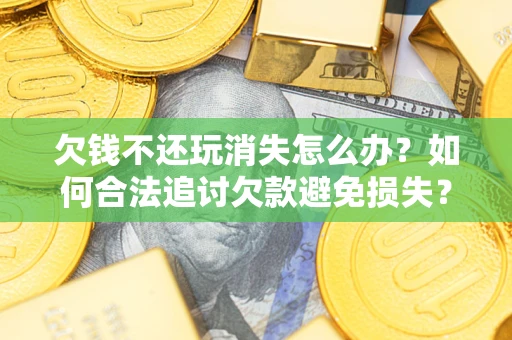 北京欠钱不还玩消失怎么办?如何合法追讨欠款避免损失? 北京欠钱不还玩消失怎么办?如何合法追讨欠款避免损失?