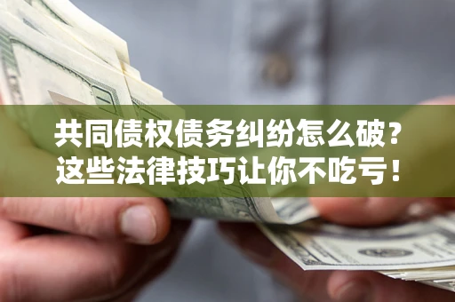 北京共同债权债务纠纷怎么破？这些法律技巧让你不吃亏！