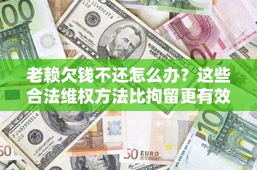 北京老赖欠钱不还怎么办？这些合法维权方法比拘留更有效