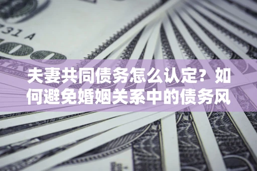 北京夫妻共同债务怎么认定？如何避免婚姻关系中的债务风险？