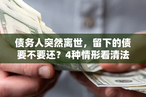 北京债务人突然离世，留下的债要不要还？4种情形看清法律判决