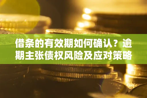 北京借条的有效期如何确认？逾期主张债权风险及应对策略？