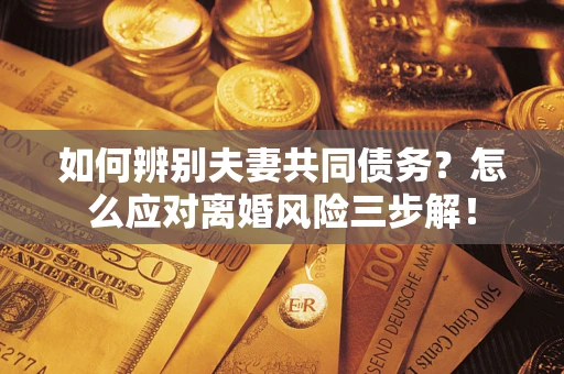 北京如何辨别夫妻共同债务？怎么应对离婚风险三步解！