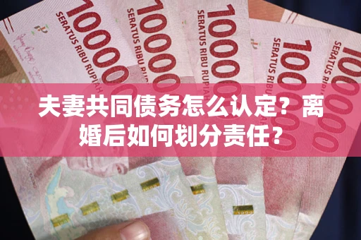 北京夫妻共同债务怎么认定？离婚后如何划分责任？