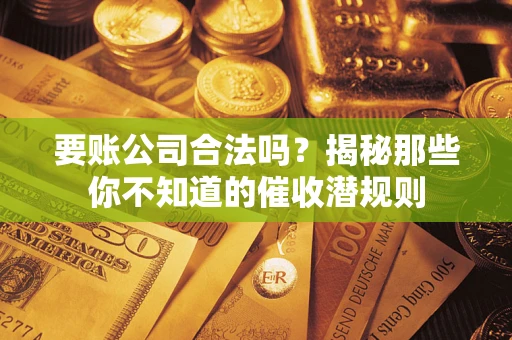 北京要账公司合法吗？揭秘那些你不知道的催收潜规则