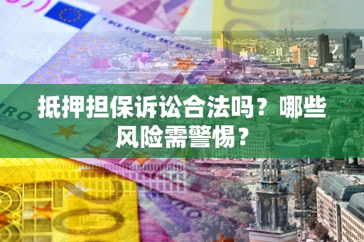 北京抵押担保诉讼合法吗？哪些风险需警惕？