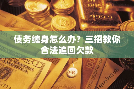 北京债务缠身怎么办？三招教你合法追回欠款