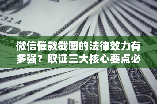 北京微信催款截图的法律效力有多强？取证三大核心要点必须知道！