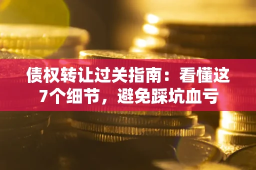 北京债权转让过关指南：看懂这7个细节，避免踩坑血亏