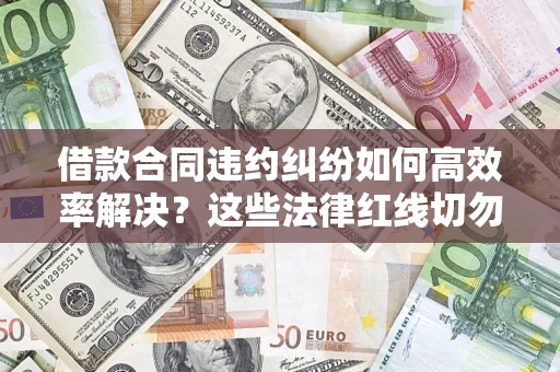 北京借款合同违约纠纷如何高效率解决？这些法律红线切勿触碰