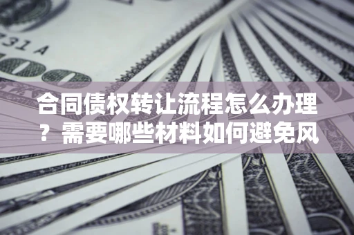 北京合同债权转让流程怎么办理？需要哪些材料如何避免风险？