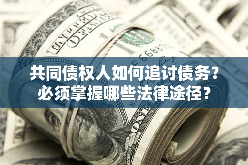 北京共同债权人如何追讨债务？必须掌握哪些法律途径？