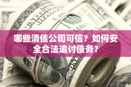 北京哪些清债公司可信？如何安全合法追讨债务？