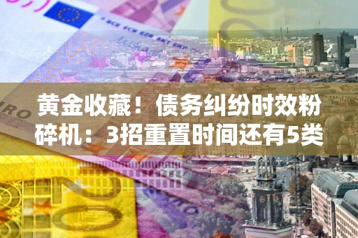 北京黄金收藏！债务纠纷时效粉碎机：3招重置时间还有5类不设年限的特殊债务
