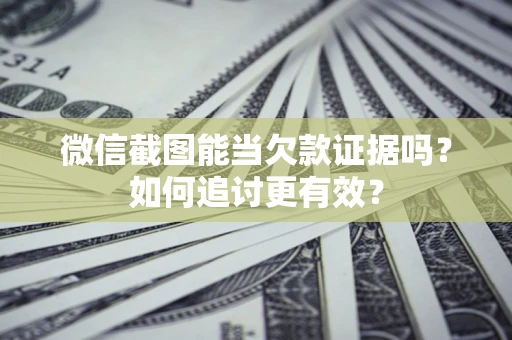 北京微信截图能当欠款证据吗？如何追讨更有效？