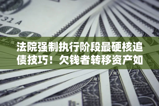 北京法院强制执行阶段最硬核追债技巧！欠钱者转移资产如何破解？