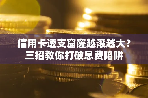 北京信用卡透支窟窿越滚越大？三招教你打破息费陷阱