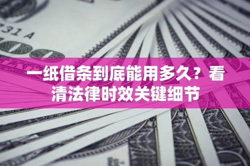 北京一纸借条到底能用多久？看清法律时效关键细节