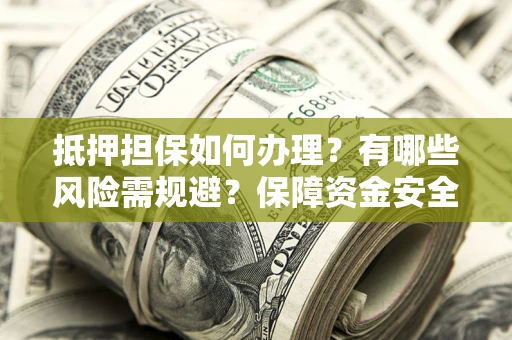 北京抵押担保如何办理？有哪些风险需规避？保障资金安全